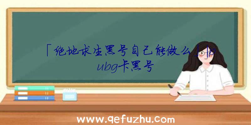 「绝地求生黑号自己能做么」|pubg卡黑号